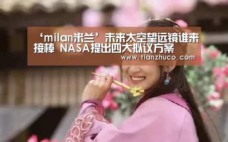 ‘milan米兰’未来太空望远镜谁来接棒 NASA提出四大拟议方案(图1) milan米兰