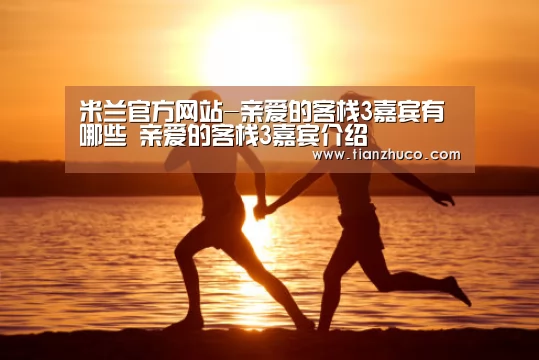 米兰官方网站-亲爱的客栈3嘉宾有哪些 亲爱的客栈3嘉宾介绍(图2) milan米兰app官网