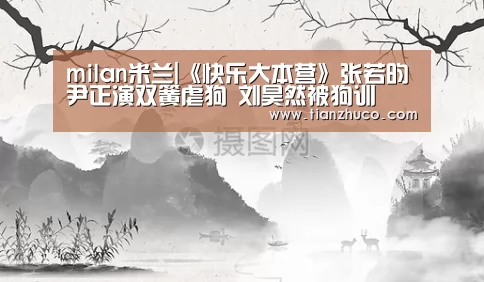 milan米兰|《快乐大本营》张若昀尹正演双簧虐狗 刘昊然被狗训(图3) 米兰官方网站